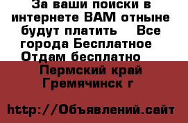 За ваши поиски в интернете ВАМ отныне будут платить! - Все города Бесплатное » Отдам бесплатно   . Пермский край,Гремячинск г.